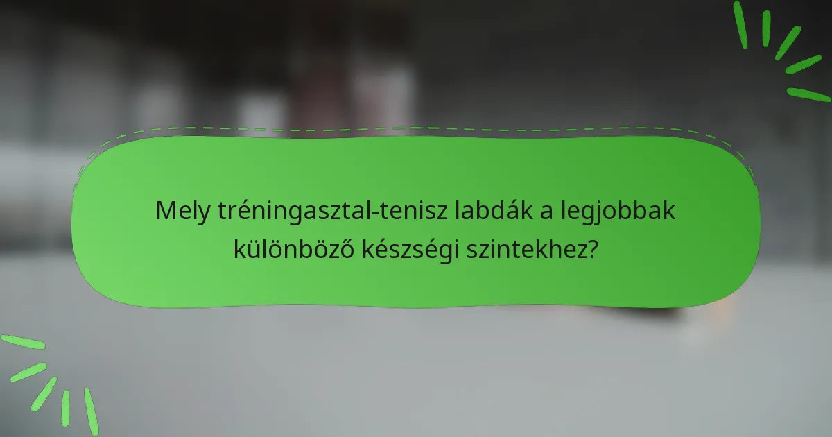 Mely tréningasztal-tenisz labdák a legjobbak különböző készségi szintekhez?