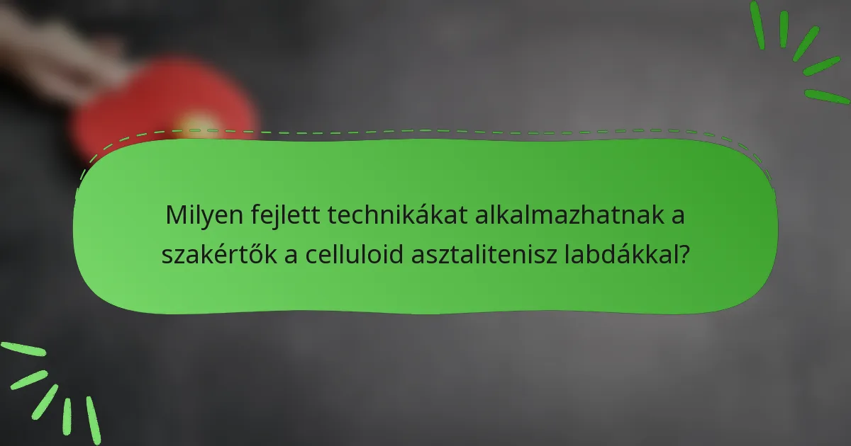 Milyen fejlett technikákat alkalmazhatnak a szakértők a celluloid asztalitenisz labdákkal?
